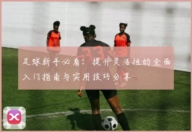 足球新手必看：提升灵活性的全面入门指南与实用技巧分享
