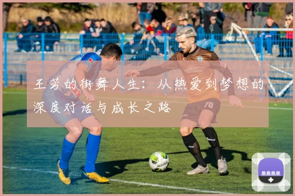 王芳的街舞人生：从热爱到梦想的深度对话与成长之路