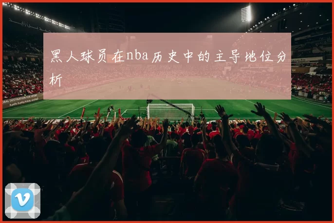 黑人球员在nba历史中的主导地位分析