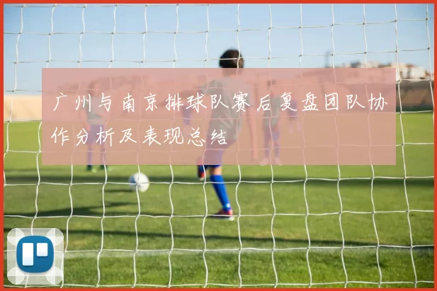 广州与南京排球队赛后复盘团队协作分析及表现总结