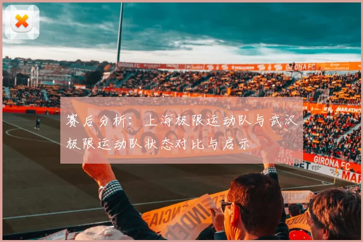 赛后分析：上海极限运动队与武汉极限运动队状态对比与启示