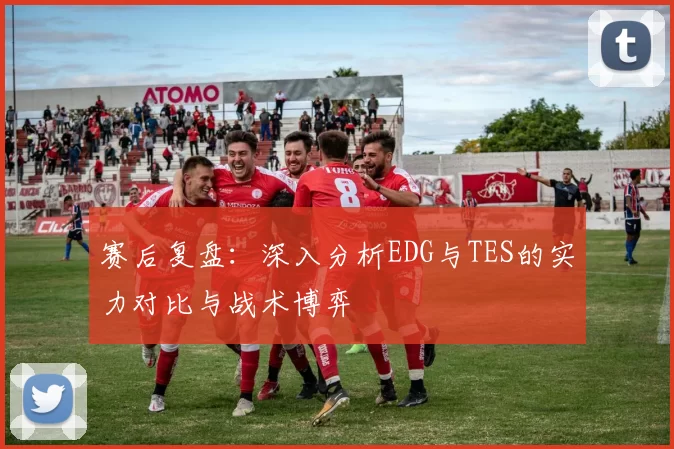 赛后复盘：深入分析EDG与TES的实力对比与战术博弈