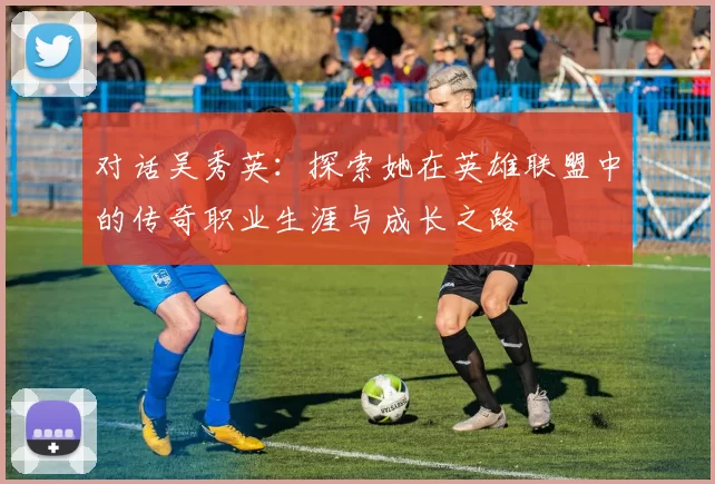 对话吴秀英：探索她在英雄联盟中的传奇职业生涯与成长之路