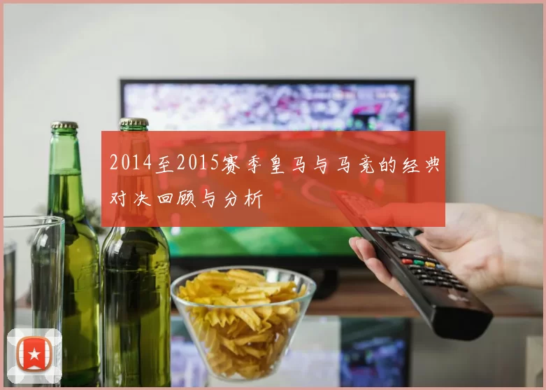 2014至2015赛季皇马与马竞的经典对决回顾与分析