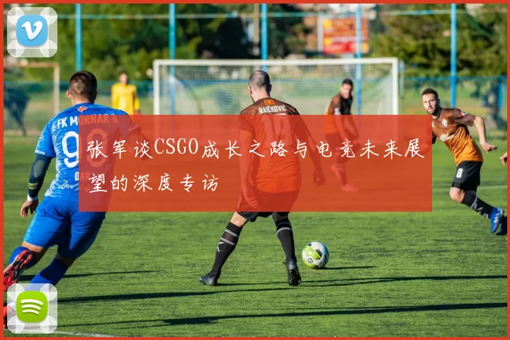 张军谈CSGO成长之路与电竞未来展望的深度专访