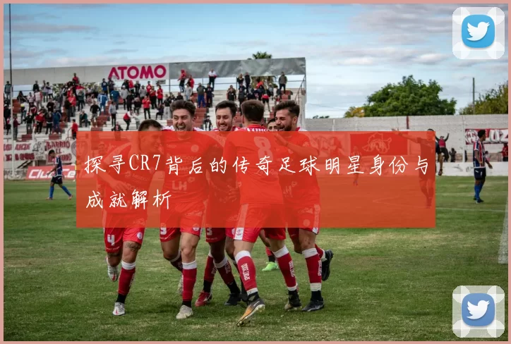 探寻CR7背后的传奇足球明星身份与成就解析