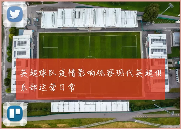 英超球队疫情影响观察现代英超俱乐部运营日常