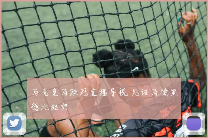 马竞皇马欧冠直播导视 见证马德里德比经典