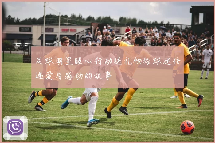 足球明星暖心行动送礼物给球迷传递爱与感动的故事