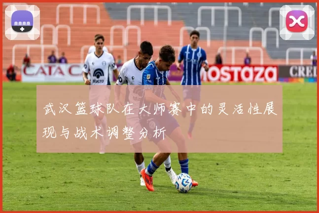 武汉篮球队在大师赛中的灵活性展现与战术调整分析