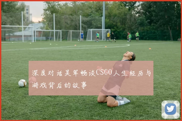深度对话吴军畅谈CSGO人生经历与游戏背后的故事