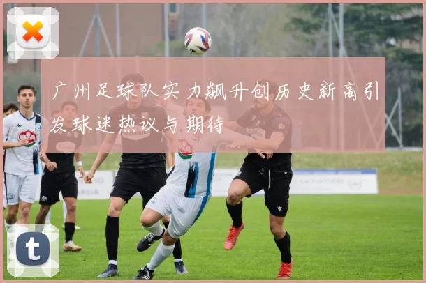 广州足球队实力飙升创历史新高引发球迷热议与期待