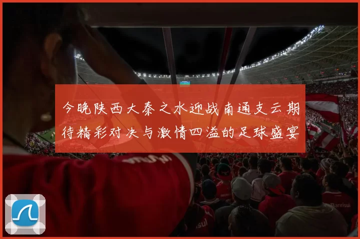 今晚陕西大秦之水迎战南通支云期待精彩对决与激情四溢的足球盛宴
