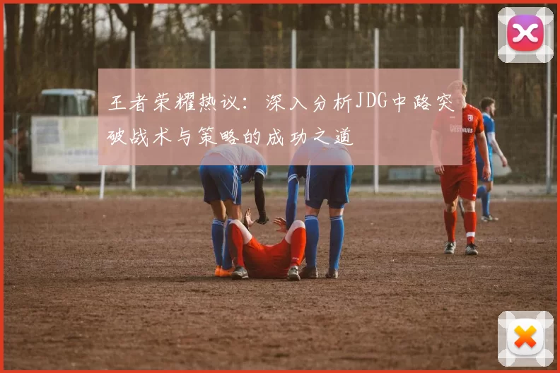 王者荣耀热议：深入分析JDG中路突破战术与策略的成功之道