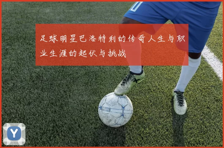 足球明星巴洛特利的传奇人生与职业生涯的起伏与挑战