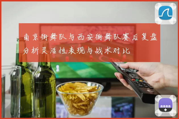 南京街舞队与西安街舞队赛后复盘分析灵活性表现与战术对比