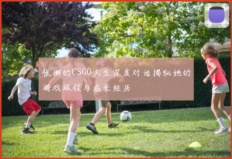 张娜的CSGO人生深度对话揭秘她的游戏旅程与成长经历