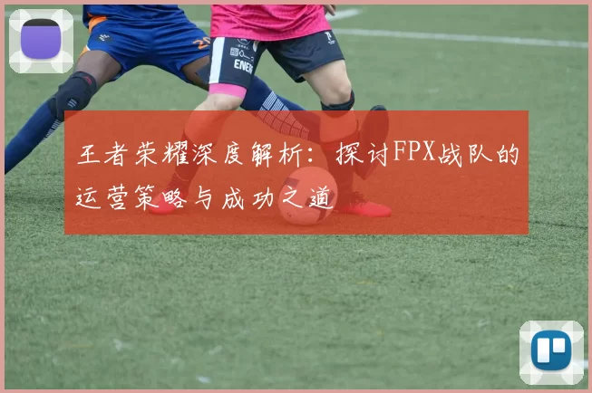 王者荣耀深度解析：探讨FPX战队的运营策略与成功之道
