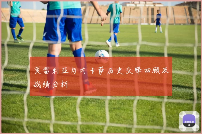 莫雷利亚与内卡萨历史交锋回顾及战绩分析