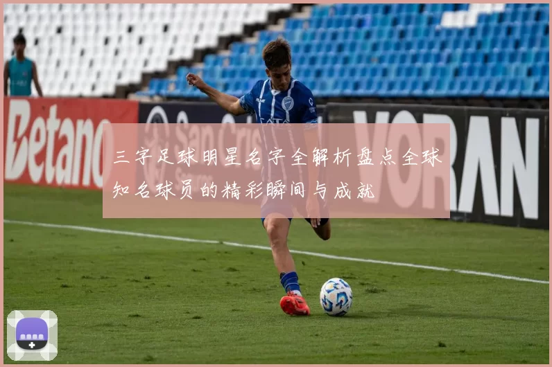 三字足球明星名字全解析盘点全球知名球员的精彩瞬间与成就