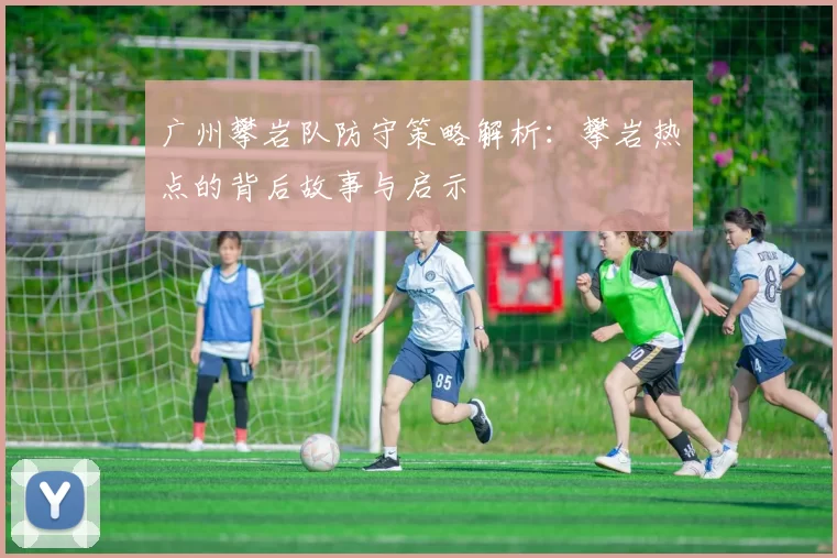 广州攀岩队防守策略解析：攀岩热点的背后故事与启示