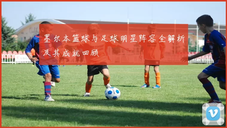 墨尔本篮球与足球明星阵容全解析及其成就回顾