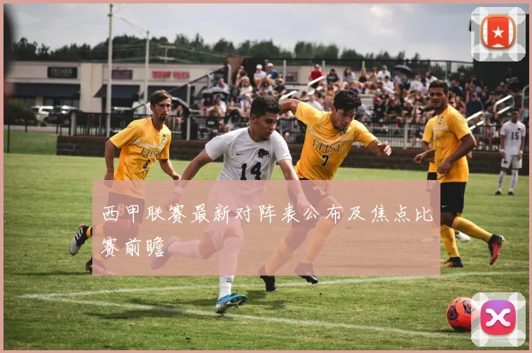 西甲联赛最新对阵表公布及焦点比赛前瞻
