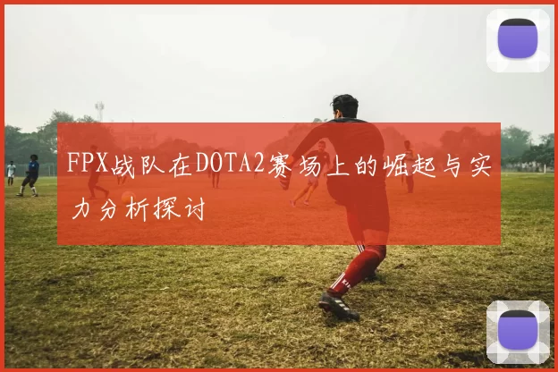 FPX战队在DOTA2赛场上的崛起与实力分析探讨