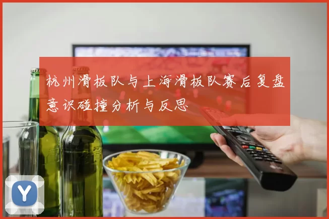 杭州滑板队与上海滑板队赛后复盘意识碰撞分析与反思