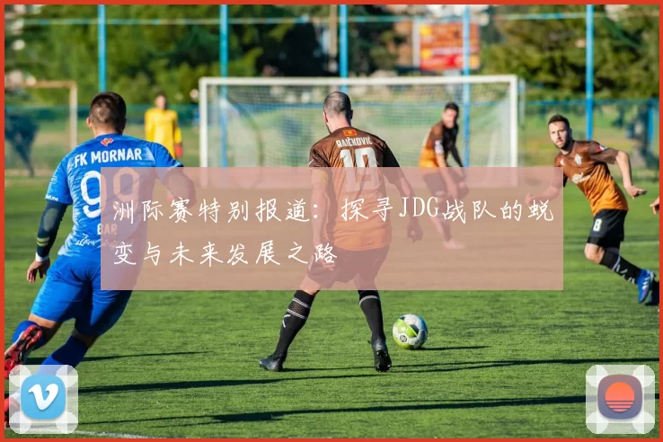洲际赛特别报道：探寻JDG战队的蜕变与未来发展之路