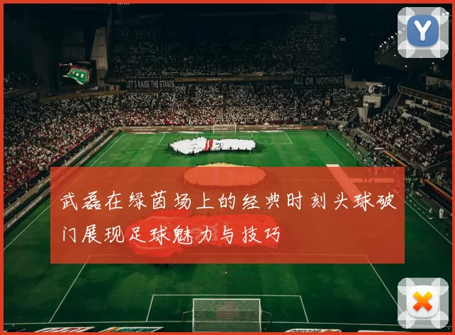 武磊在绿茵场上的经典时刻头球破门展现足球魅力与技巧