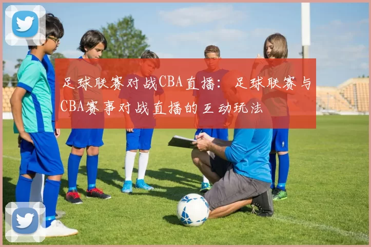 足球联赛对战CBA直播：足球联赛与CBA赛事对战直播的互动玩法