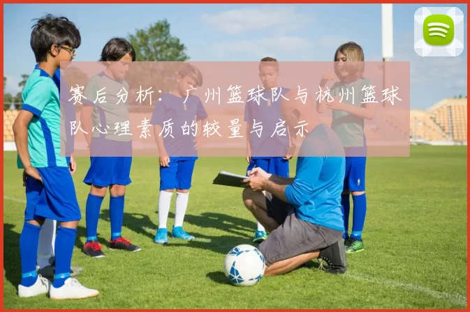 赛后分析：广州篮球队与杭州篮球队心理素质的较量与启示