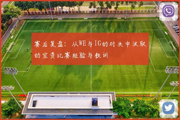 赛后复盘：从WE与IG的对决中汲取的宝贵比赛经验与教训