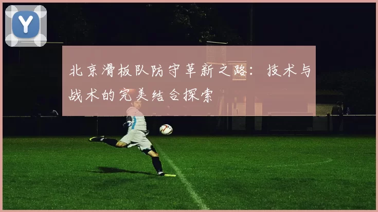 北京滑板队防守革新之路：技术与战术的完美结合探索