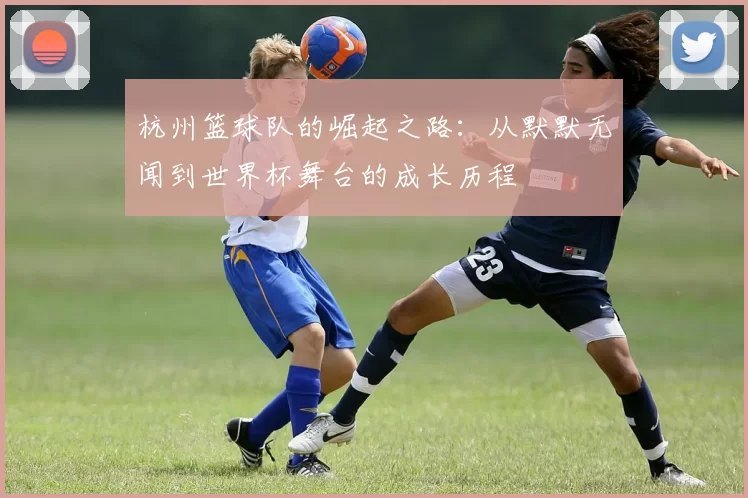 杭州篮球队的崛起之路：从默默无闻到世界杯舞台的成长历程