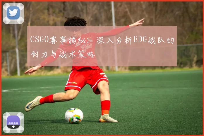 CSGO赛事揭秘：深入分析EDG战队的耐力与战术策略