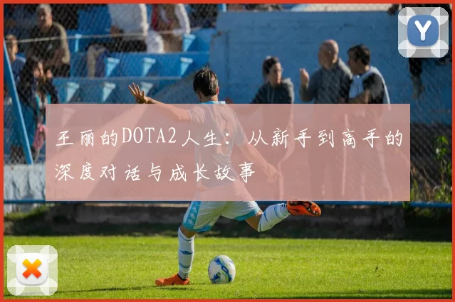 王丽的DOTA2人生：从新手到高手的深度对话与成长故事