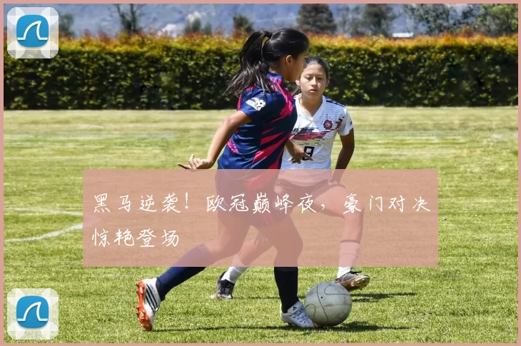 黑马逆袭！欧冠巅峰夜，豪门对决惊艳登场