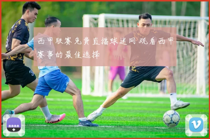西甲联赛免费直播球迷网 观看西甲赛事的最佳选择