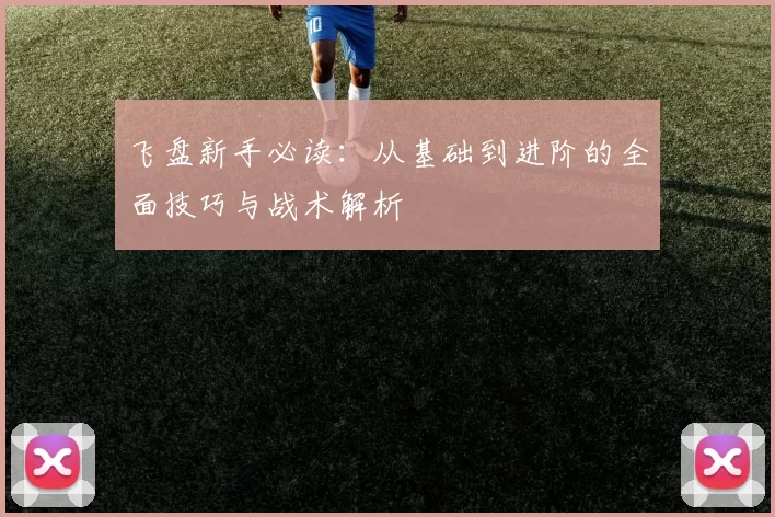 飞盘新手必读：从基础到进阶的全面技巧与战术解析