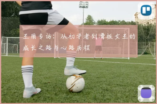 王丽专访：从初学者到滑板女王的成长之路与心路历程