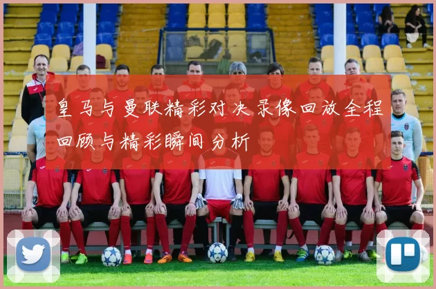 皇马与曼联精彩对决录像回放全程回顾与精彩瞬间分析