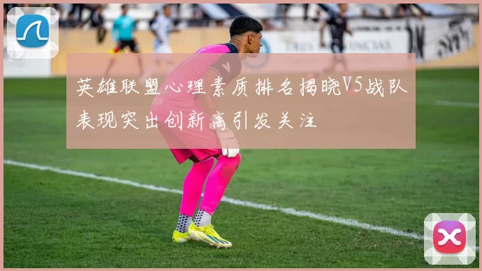 英雄联盟心理素质排名揭晓V5战队表现突出创新高引发关注