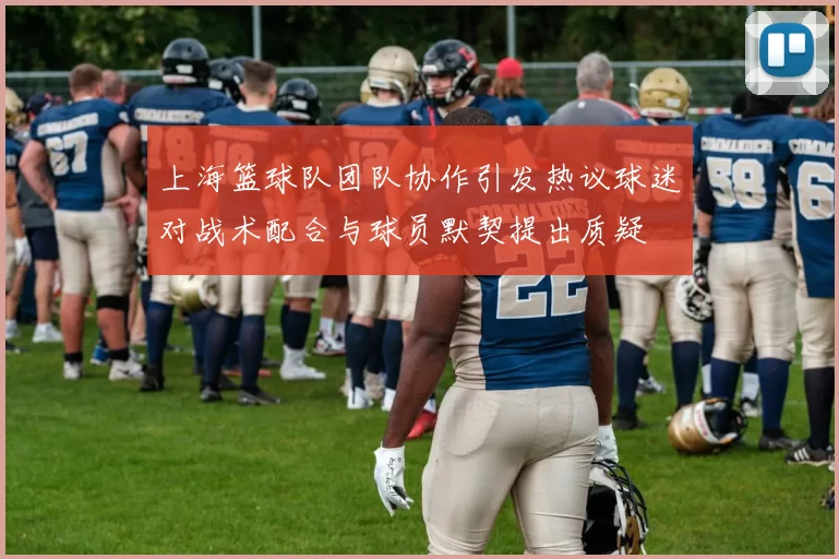 上海篮球队团队协作引发热议球迷对战术配合与球员默契提出质疑