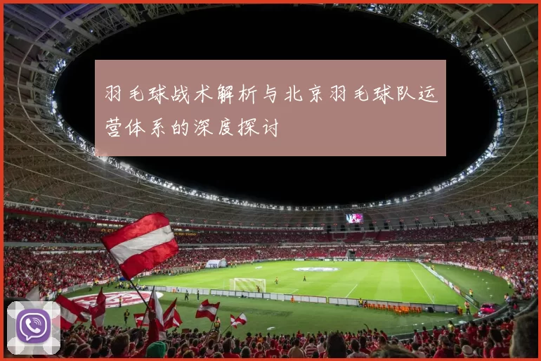 羽毛球战术解析与北京羽毛球队运营体系的深度探讨