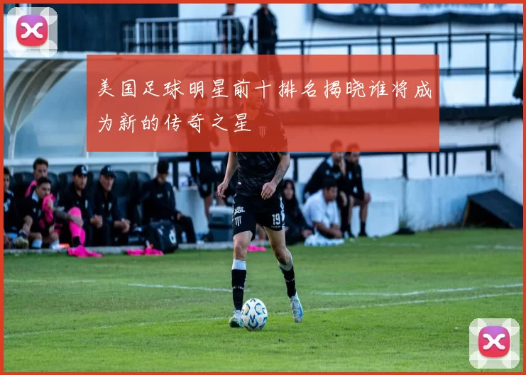 美国足球明星前十排名揭晓谁将成为新的传奇之星