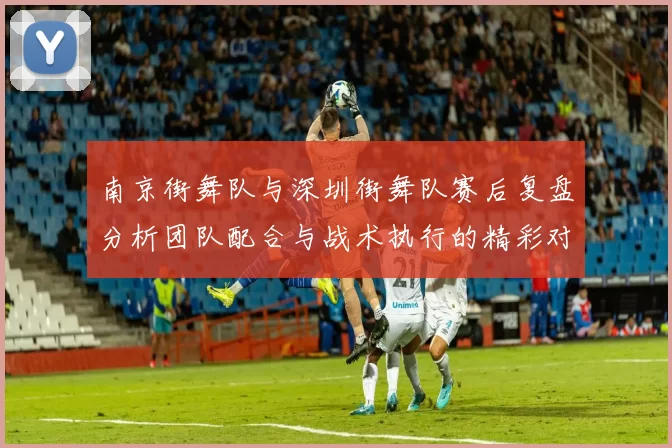 南京街舞队与深圳街舞队赛后复盘分析团队配合与战术执行的精彩对决