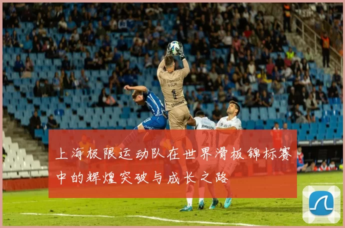 上海极限运动队在世界滑板锦标赛中的辉煌突破与成长之路
