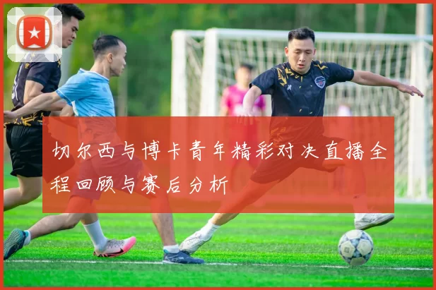 切尔西与博卡青年精彩对决直播全程回顾与赛后分析
